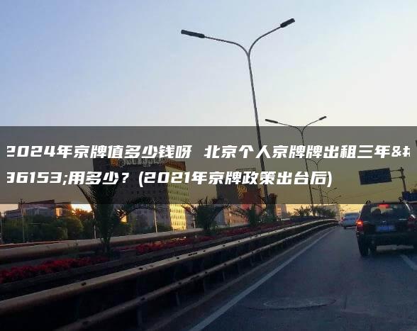 2024年京牌值多少钱呀 北京个人京牌牌出租三年费用多少？(2021年京牌政策出台后)