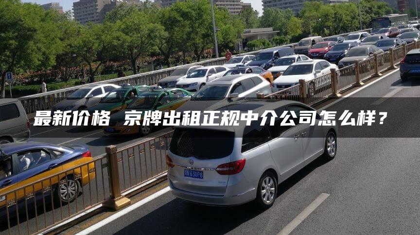 最新价格 京牌出租正规中介公司怎么样？