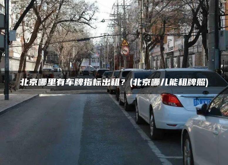 北京哪里有车牌指标出租？(北京哪儿能租牌照)