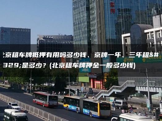 北京租车牌抵押有用吗多少钱、京牌一年、三年租金是多少？(北京租车牌押金一般多少钱)
