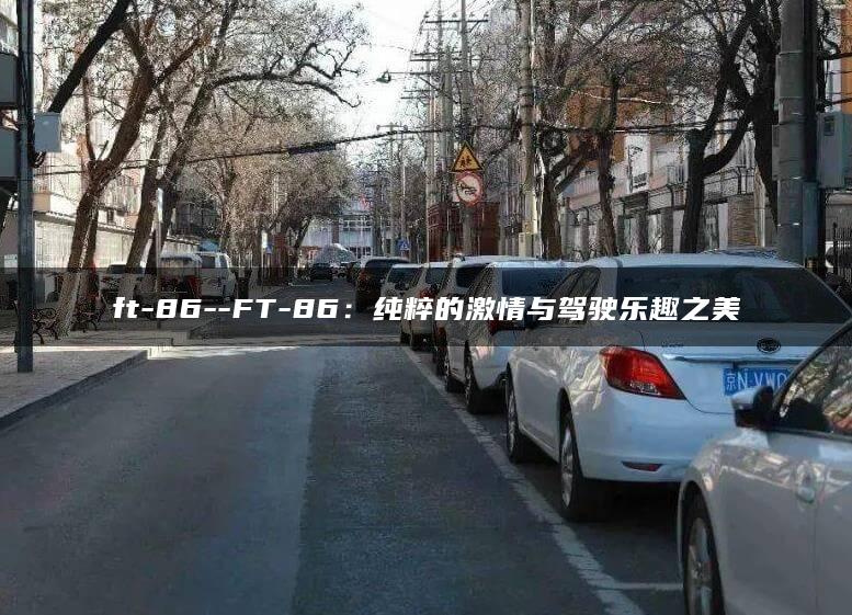ft-86–FT-86：纯粹的激情与驾驶乐趣之美