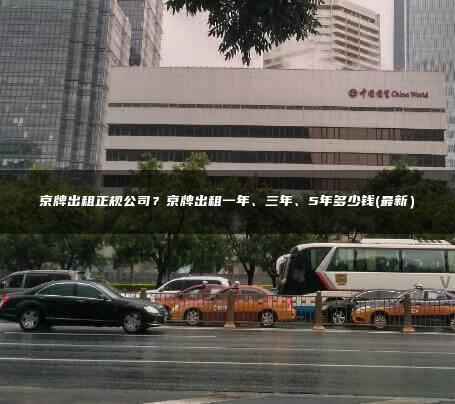 京牌出租正规公司？京牌出租一年、三年、5年多少钱(最新）