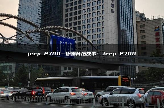 jeep 2700–探索背后故事：Jeep 2700