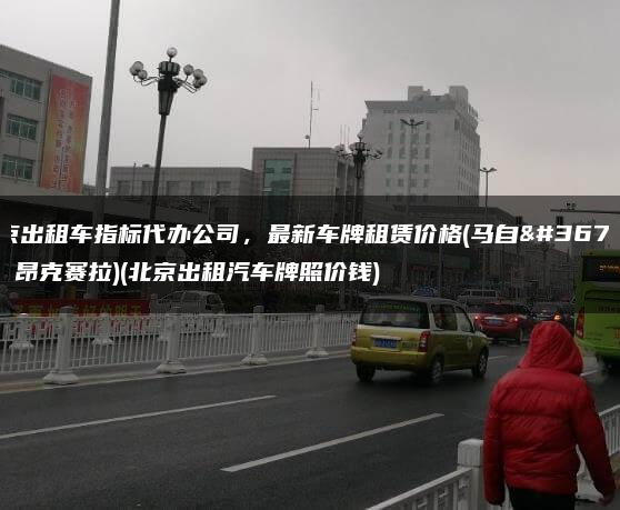 北京出租车指标代办公司，最新车牌租赁价格(马自达3 昂克赛拉)(北京出租汽车牌照价钱)