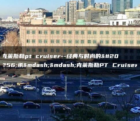 克莱斯勒pt cruiser–经典与时尚的传承——克莱斯勒PT Cruiser