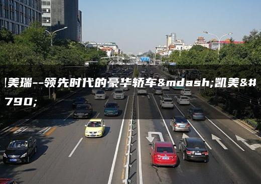 凯美瑞–领先时代的豪华轿车—凯美瑞