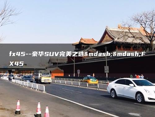 fx45–豪华SUV完美之选——FX45