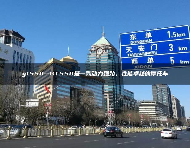 gt550–GT550是一款动力强劲、性能卓越的摩托车