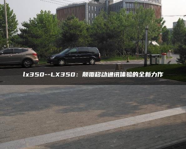 lx350–LX350：颠覆移动通讯体验的全新力作