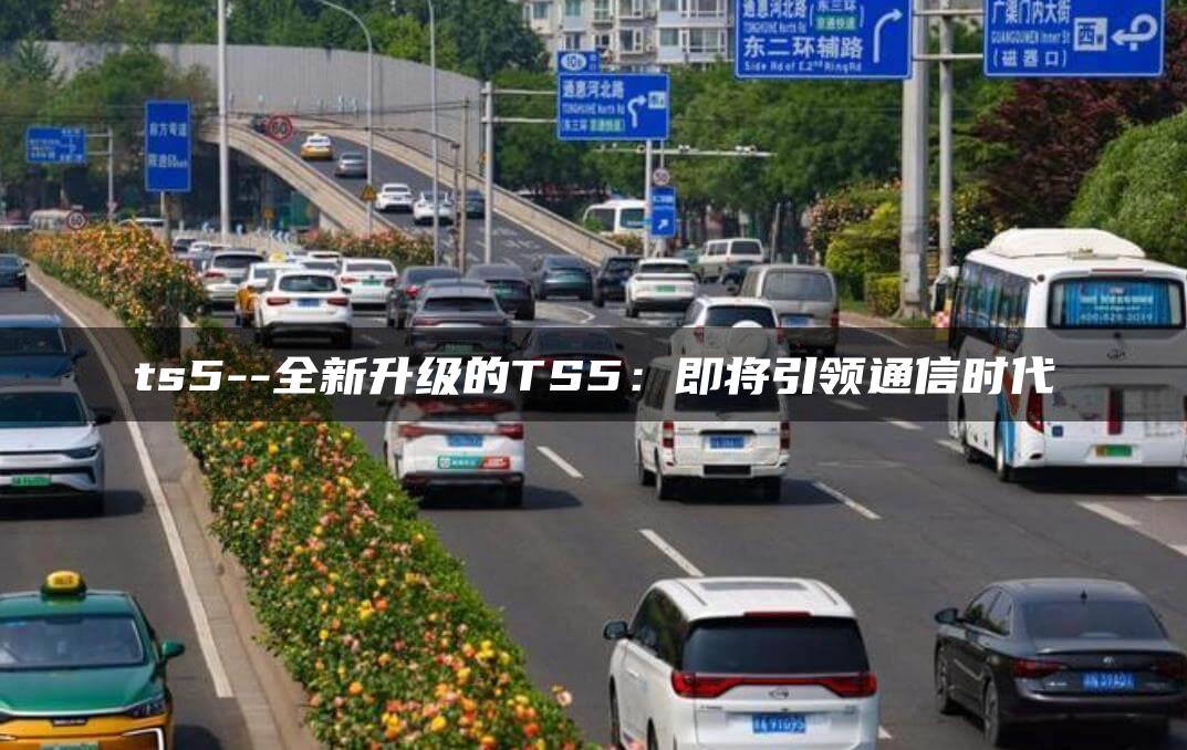 ts5–全新升级的TS5：即将引领通信时代