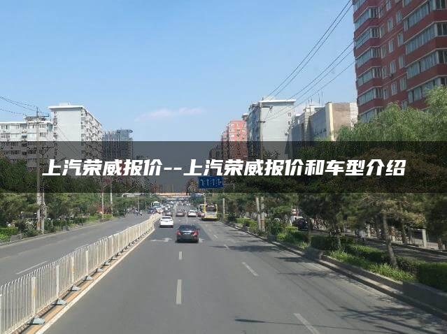 上汽荣威报价–上汽荣威报价和车型介绍