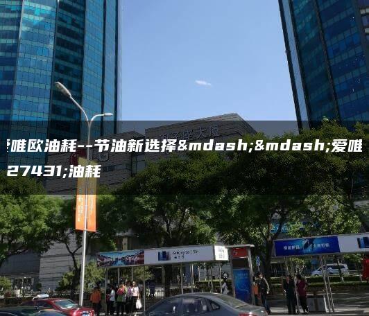 爱唯欧油耗–节油新选择——爱唯欧油耗