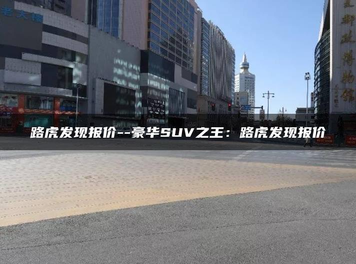 路虎发现报价–豪华SUV之王：路虎发现报价