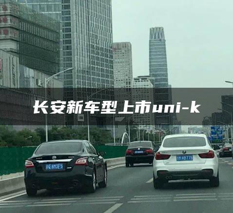 长安新车型上市uni-k
