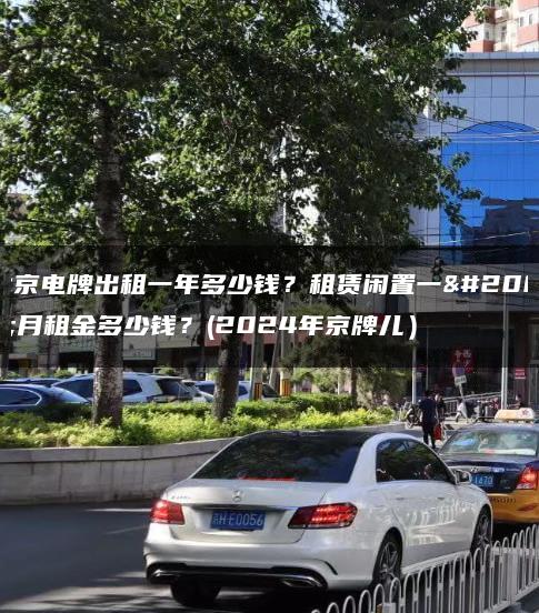 北京电牌出租一年多少钱？租赁闲置一个月租金多少钱？(2024年京牌儿）