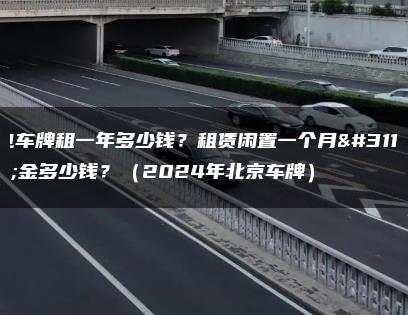 电车牌租一年多少钱？租赁闲置一个月租金多少钱？（2024年北京车牌）