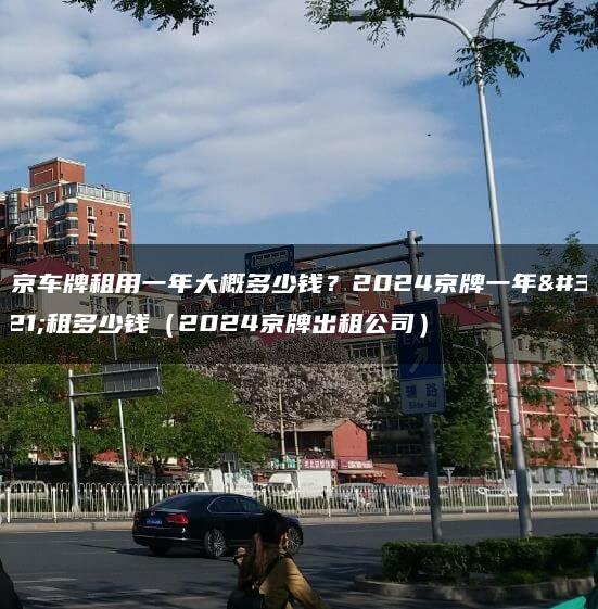 北京车牌租用一年大概多少钱？2024京牌一年能租多少钱（2024京牌出租公司）