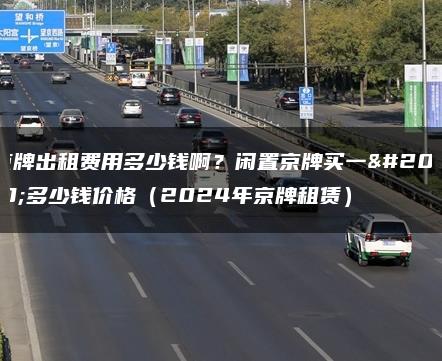 京牌出租费用多少钱啊？闲置京牌买一个多少钱价格（2024年京牌租赁）