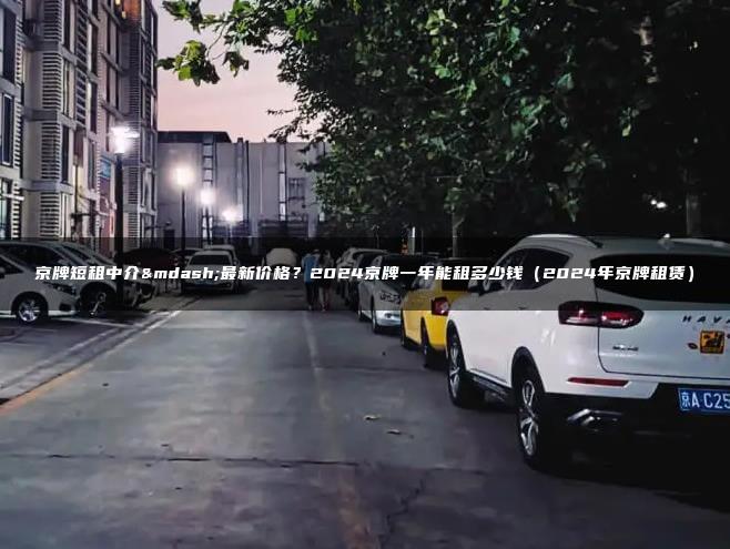 京牌短租中介—最新价格？2024京牌一年能租多少钱（2024年京牌租赁）