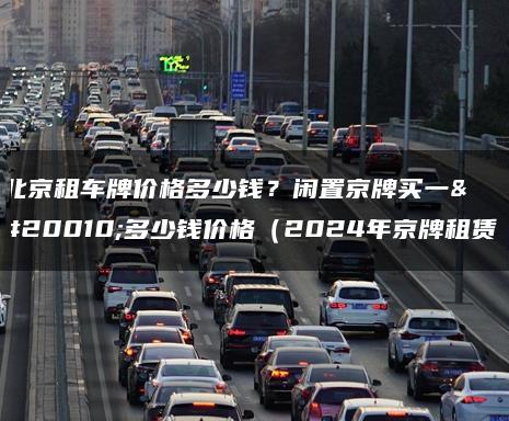 北京租车牌价格多少钱？闲置京牌买一个多少钱价格（2024年京牌租赁）
