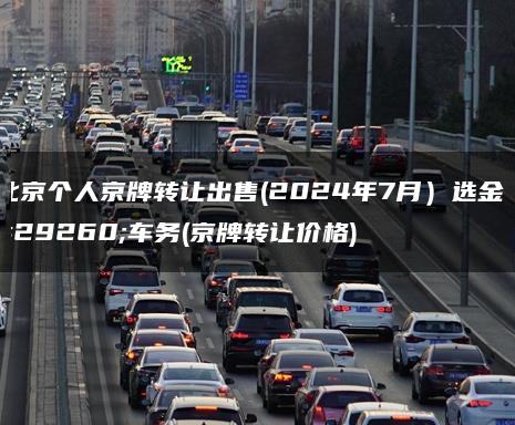 北京个人京牌转让出售(2024年7月）选金牌车务(京牌转让价格)