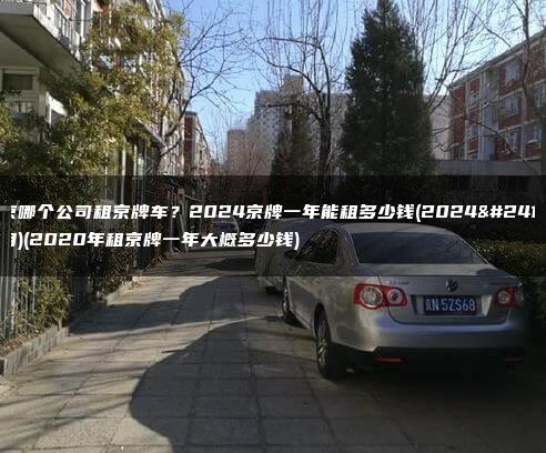 北京哪个公司租京牌车？2024京牌一年能租多少钱(2024年7月)(2020年租京牌一年大概多少钱)