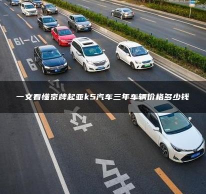 一文看懂京牌起亚k5汽车三年车辆价格多少钱