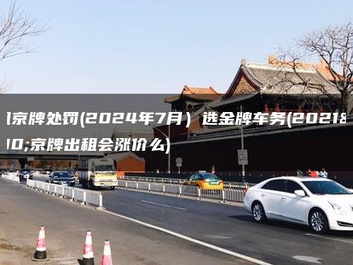 出租京牌处罚(2024年7月）选金牌车务(2021年京牌出租会涨价么)