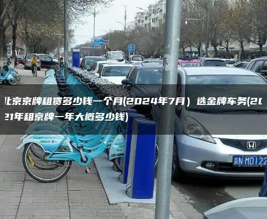 北京京牌租赁多少钱一个月(2024年7月）选金牌车务(2021年租京牌一年大概多少钱)