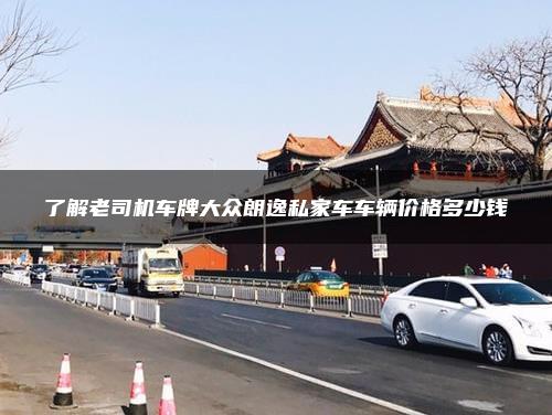 了解老司机车牌大众朗逸私家车车辆价格多少钱