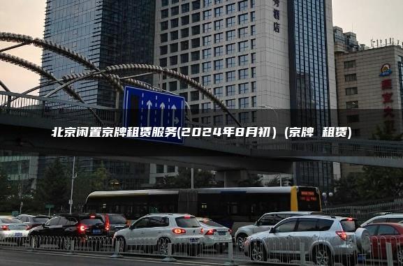 北京闲置京牌租赁服务(2024年8月初）(京牌 租赁)