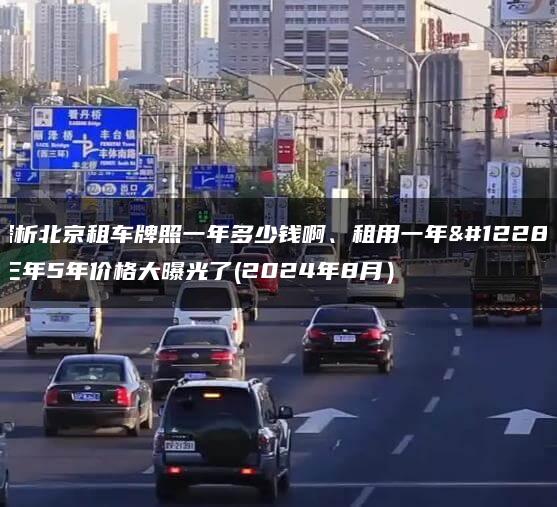 探析北京租车牌照一年多少钱啊、租用一年、三年5年价格大曝光了(2024年8月）