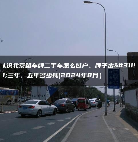认识北京租车牌二手车怎么过户、牌子出租三年、五年多少钱(2024年8月）