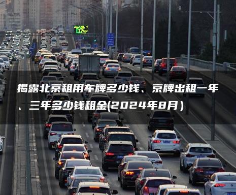 揭露北京租用车牌多少钱、京牌出租一年、三年多少钱租金(2024年8月）