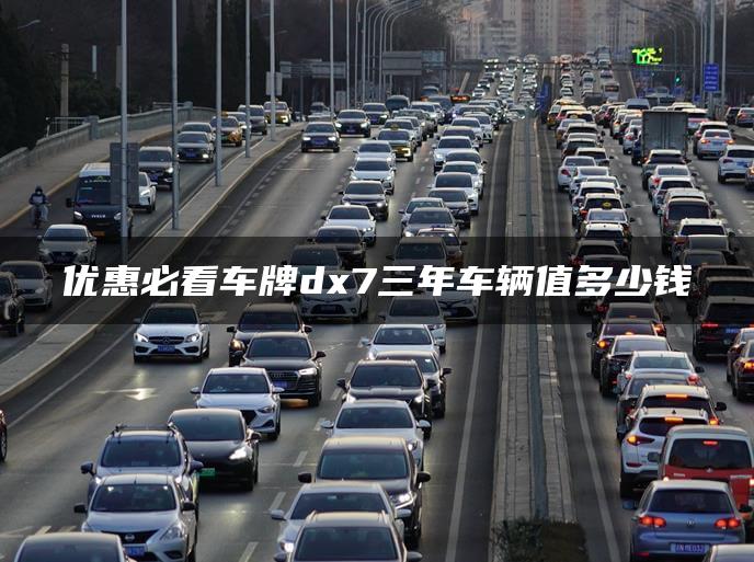 优惠必看车牌dx7三年车辆值多少钱