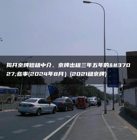 揭开京牌短租中介、京牌出租三年五年的那些事(2024年8月）(2021租京牌)