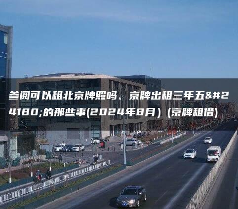 参阅可以租北京牌照吗、京牌出租三年五年的那些事(2024年8月）(京牌租借)