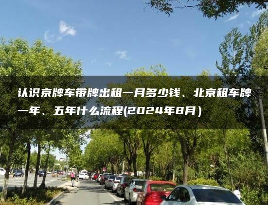 认识京牌车带牌出租一月多少钱、北京租车牌一年、五年什么流程(2024年8月）