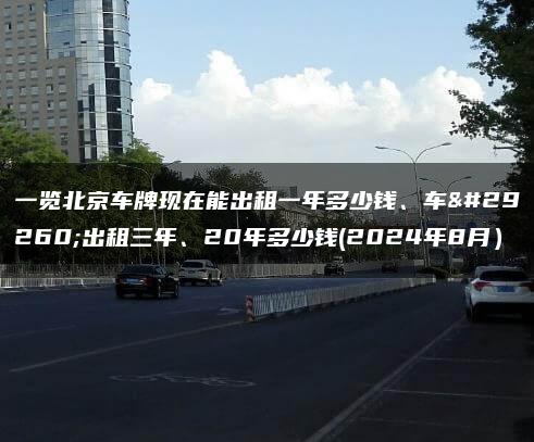 一览北京车牌现在能出租一年多少钱、车牌出租三年、20年多少钱(2024年8月）