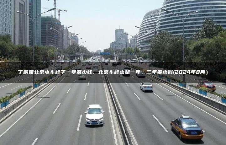 了解租北京电车牌子一年多少钱、北京车牌出租一年、三年多少钱(2024年8月）