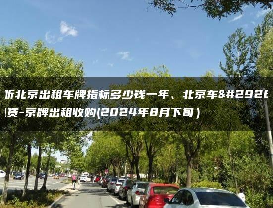 探听北京出租车牌指标多少钱一年、北京车牌租赁-京牌出租收购(2024年8月下旬）