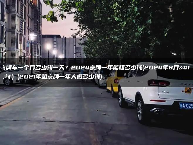 租京牌车一个月多少钱一天？2024京牌一年能租多少钱(2024年8月下旬）(2021年租京牌一年大概多少钱)