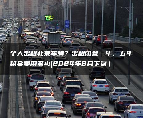 个人出租北京车牌？出租闲置一年、五年租金费用多少(2024年8月下旬）