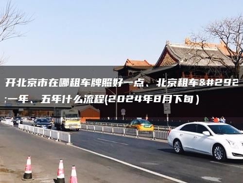 揭开北京市在哪租车牌照好一点、北京租车牌一年、五年什么流程(2024年8月下旬）