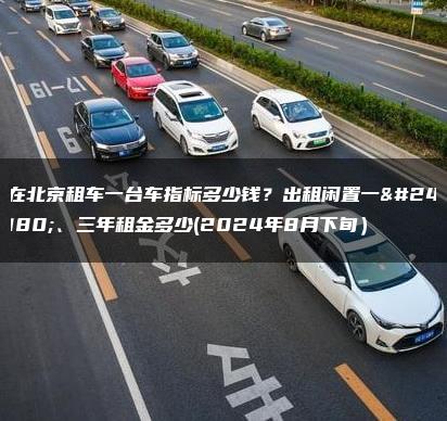 在北京租车一台车指标多少钱？出租闲置一年、三年租金多少(2024年8月下旬）