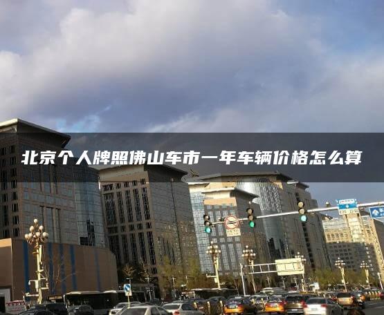 北京个人牌照佛山车市一年车辆价格怎么算