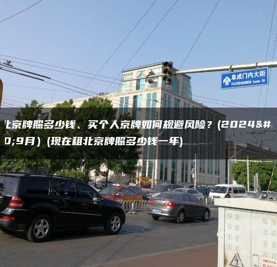 租北京牌照多少钱、买个人京牌如何规避风险？(2024年9月）(现在租北京牌照多少钱一年)