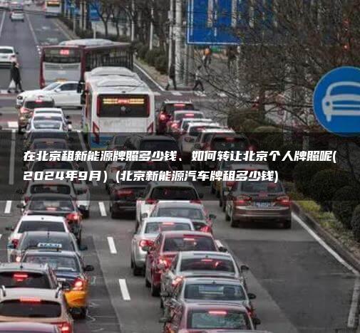 在北京租新能源牌照多少钱、如何转让北京个人牌照呢(2024年9月）(北京新能源汽车牌租多少钱)