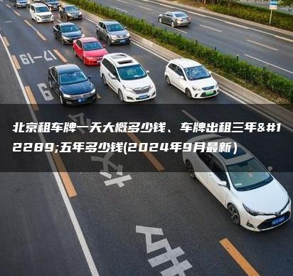 北京租车牌一天大概多少钱、车牌出租三年、五年多少钱(2024年9月最新）