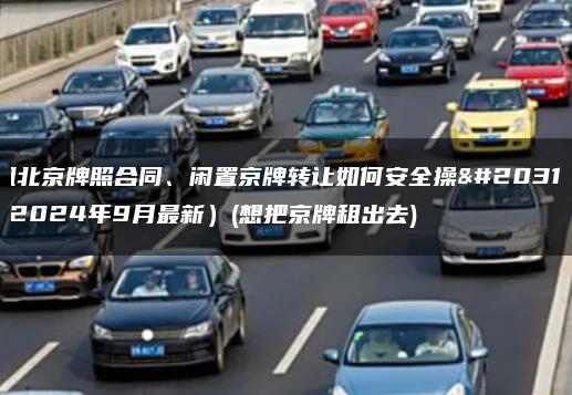 租北京牌照合同、闲置京牌转让如何安全操作(2024年9月最新）(想把京牌租出去)